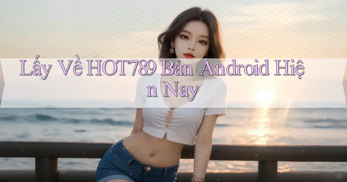 lấy về hot789 bản android hiện nay
