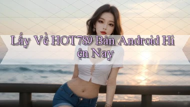 lấy về hot789 bản android hiện nay