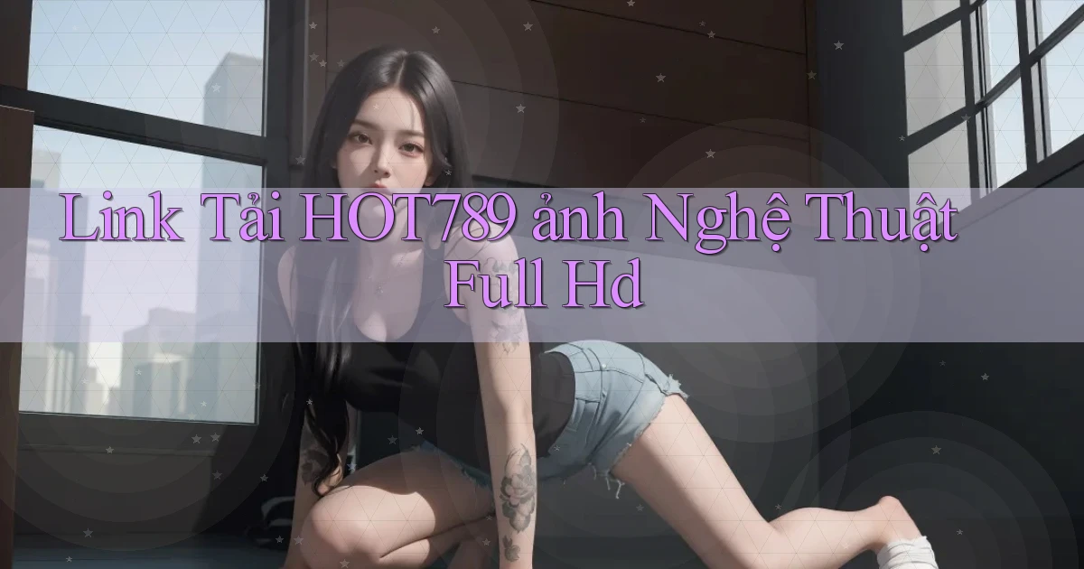 link tải hot789 ảnh nghệ thuật full hd