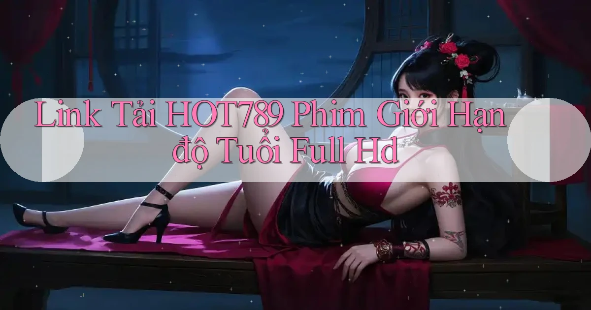 link tải hot789 phim giới hạn độ tuổi full hd