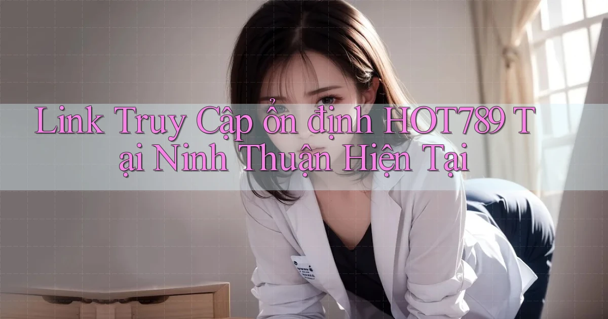 link truy cập ổn định hot789 tại Ninh Thuận hiện tại