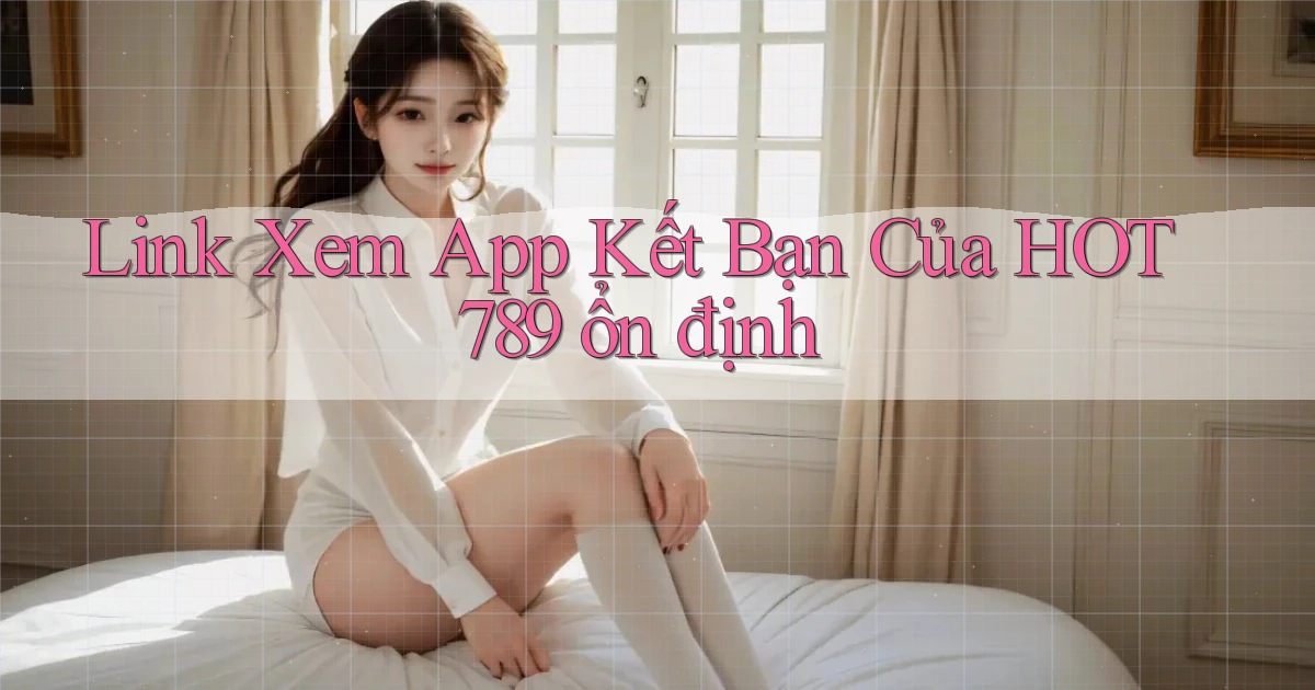 link xem app kết bạn của hot789 ổn định