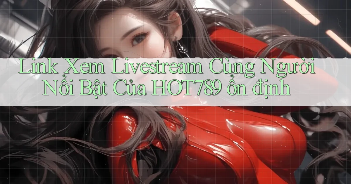 link xem livestream cùng người nổi bật của hot789 ổn định