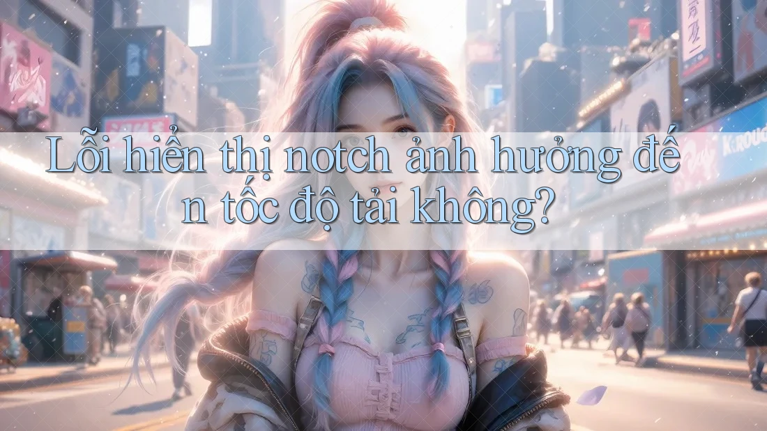Lỗi hiển thị notch ảnh hưởng đến tốc độ tải không? Lỗi hiển thị notch ảnh hưởng đến tốc độ tải không?
