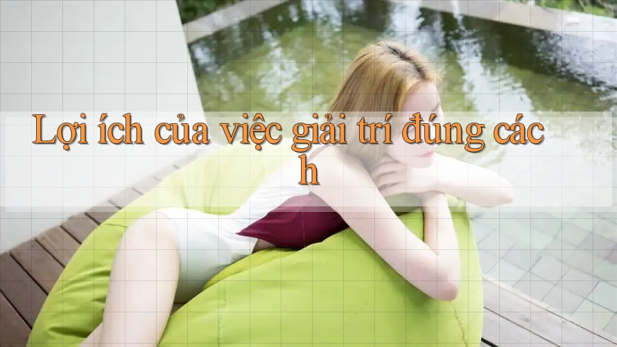 Lợi ích của việc giải trí đúng cách Lợi ích của việc giải trí đúng cách