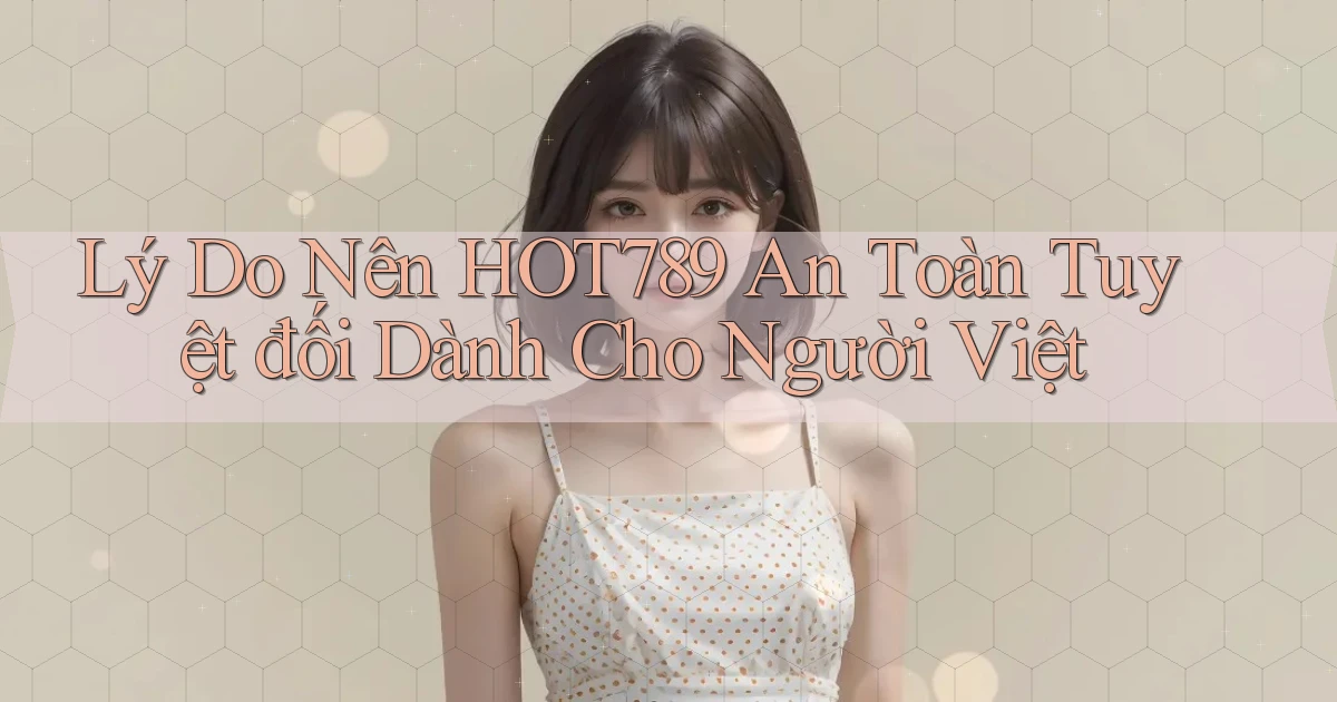 lý do nên hot789 an toàn tuyệt đối dành cho người việt