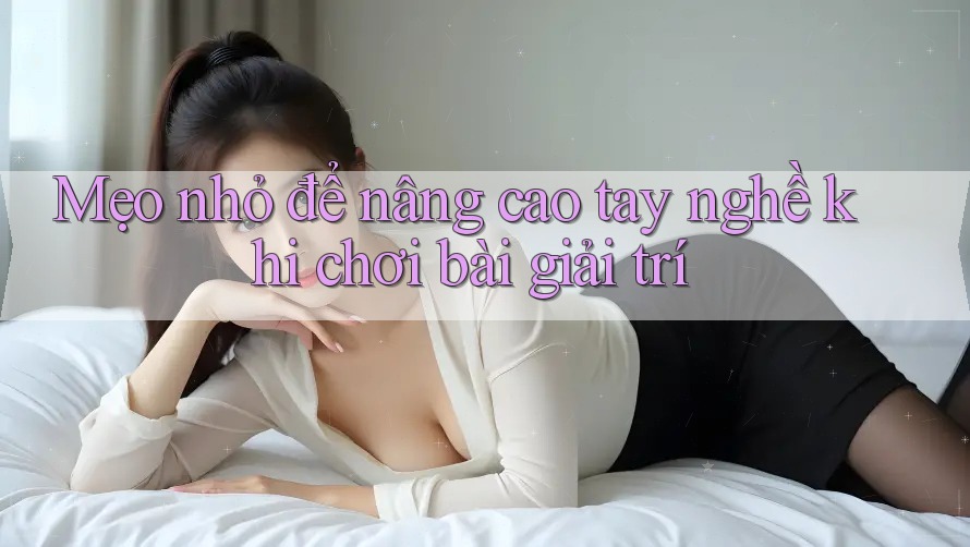 Mẹo nhỏ để nâng cao tay nghề khi chơi bài giải trí