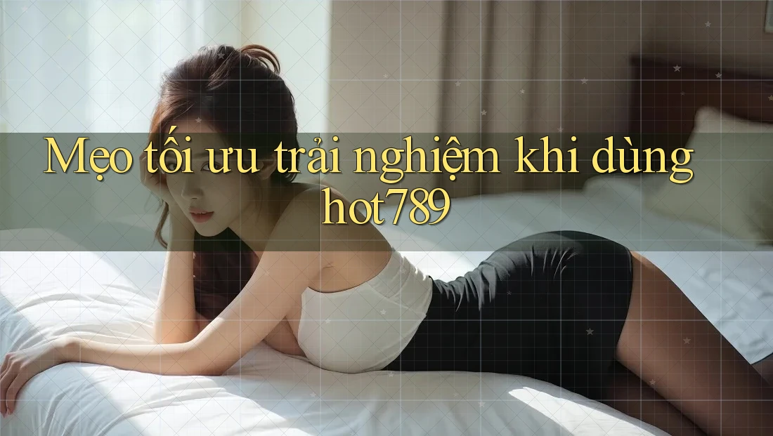 Mẹo tối ưu trải nghiệm khi dùng hot789 Mẹo tối ưu trải nghiệm khi dùng hot789