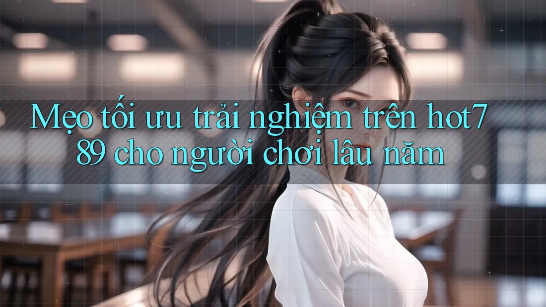 Mẹo tối ưu trải nghiệm trên hot789 cho người chơi lâu năm