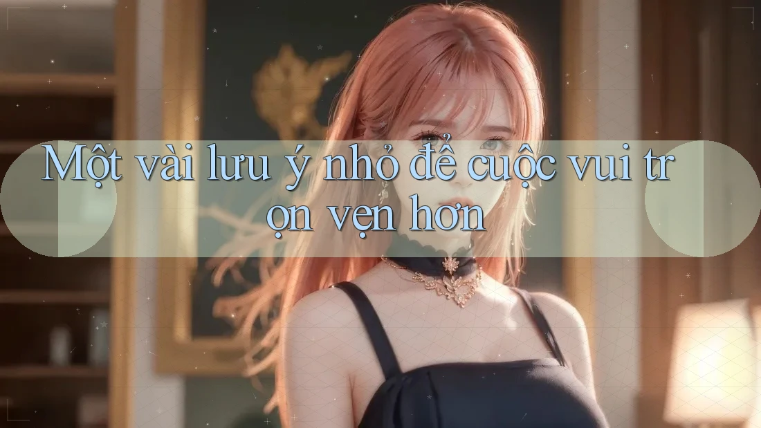Một vài lưu ý nhỏ để cuộc vui trọn vẹn hơn Một vài lưu ý nhỏ để cuộc vui trọn vẹn hơn