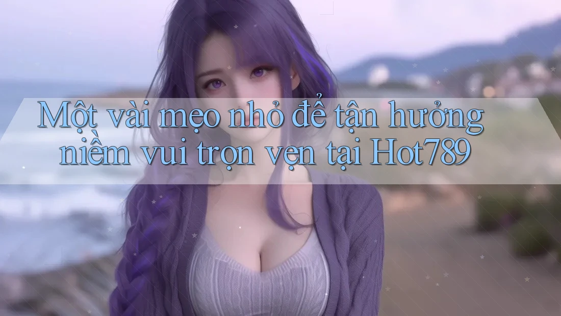 Một vài mẹo nhỏ để tận hưởng niềm vui trọn vẹn tại Hot789