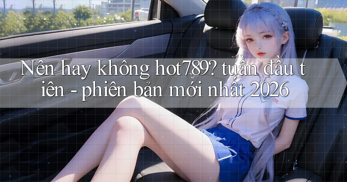 Nên hay không hot789 tuần đầu tiên   phiên bản mới nhất 2026