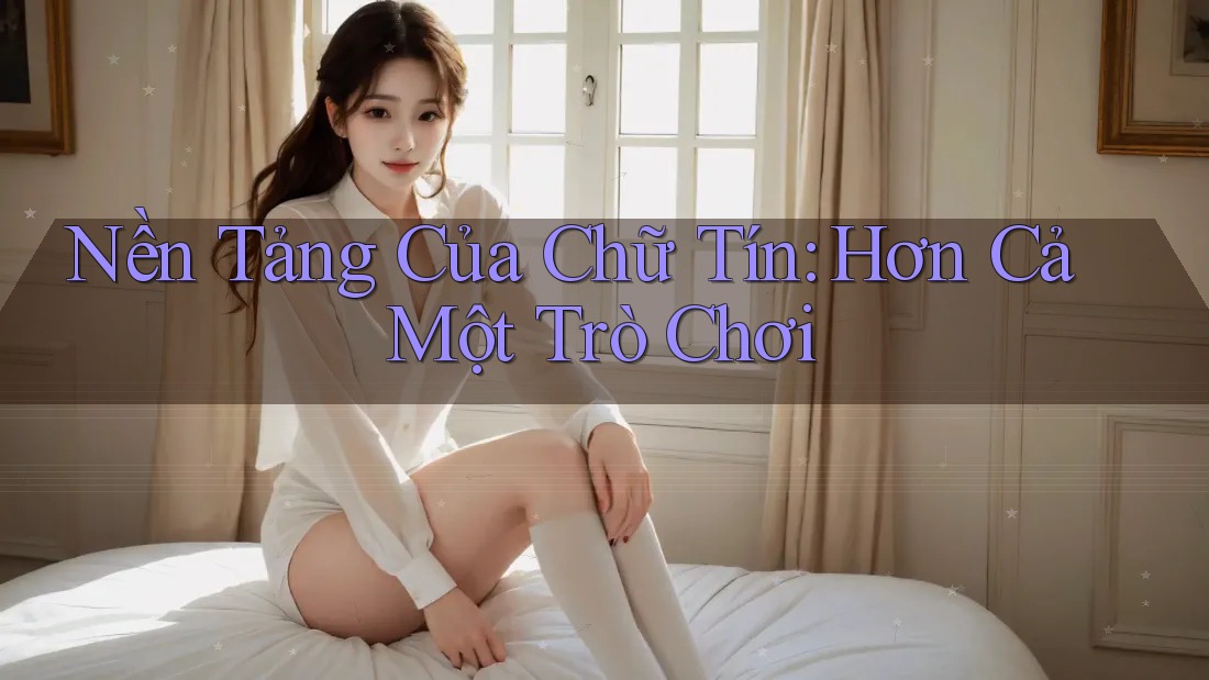 Nền Tảng Của Chữ Tín: Hơn Cả Một Trò Chơi Nền Tảng Của Chữ Tín: Hơn Cả Một Trò Chơi