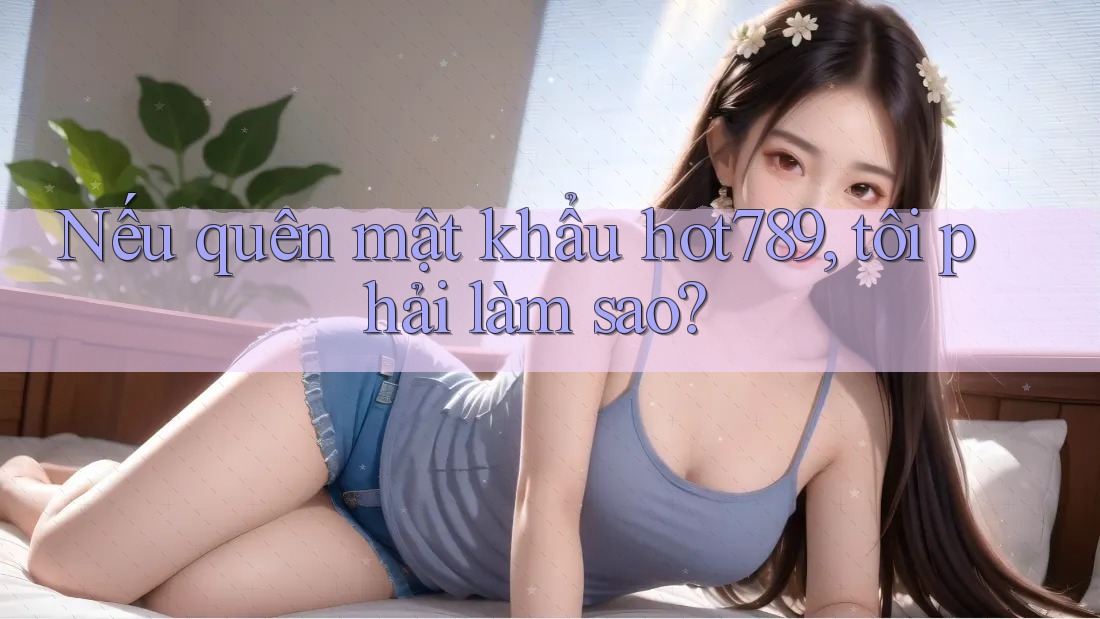 Nếu quên mật khẩu hot789, tôi phải làm sao? Nếu quên mật khẩu hot789, tôi phải làm sao?