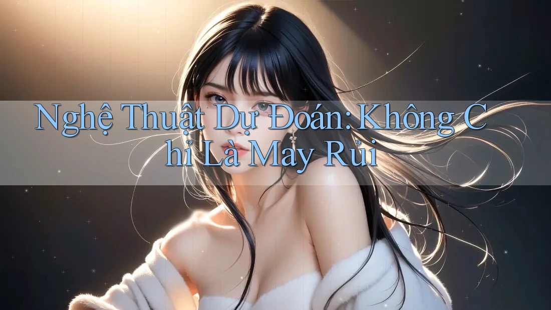 Nghệ Thuật Dự Đoán: Không Chỉ Là May Rủi Nghệ Thuật Dự Đoán: Không Chỉ Là May Rủi