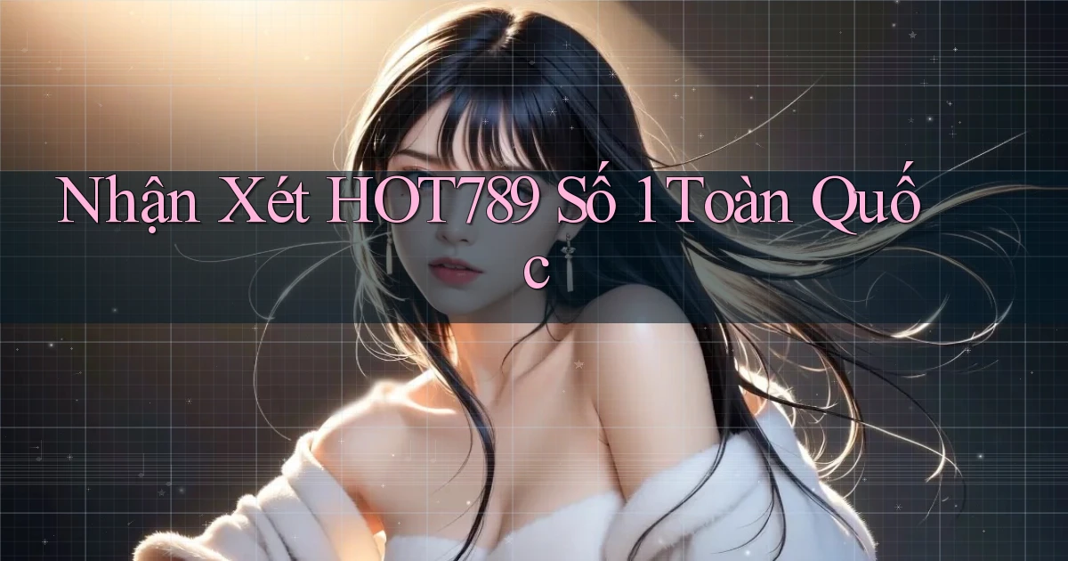 nhận xét hot789 số 1 toàn quốc