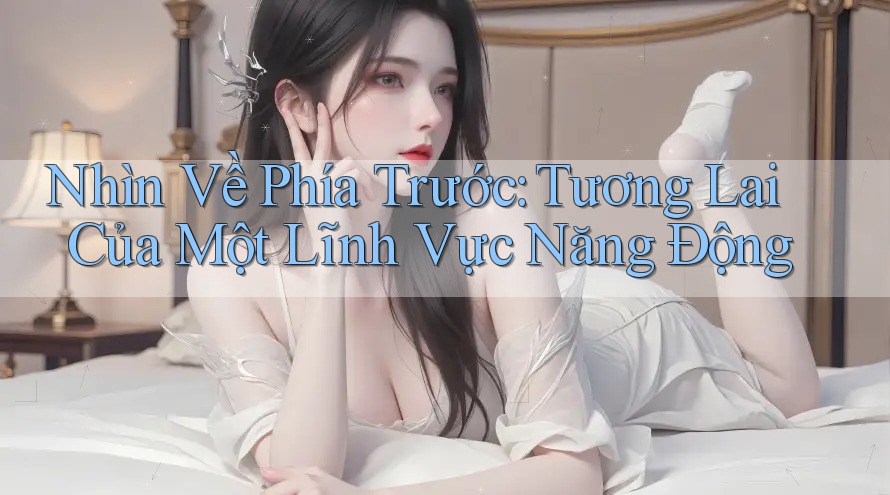 Nhìn Về Phía Trước: Tương Lai Của Một Lĩnh Vực Năng Động Nhìn Về Phía Trước: Tương Lai Của Một Lĩnh Vực Năng Động