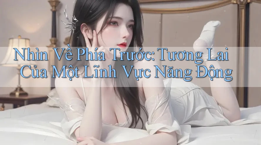 Nhìn Về Phía Trước: Tương Lai Của Một Lĩnh Vực Năng Động Nhìn Về Phía Trước: Tương Lai Của Một Lĩnh Vực Năng Động