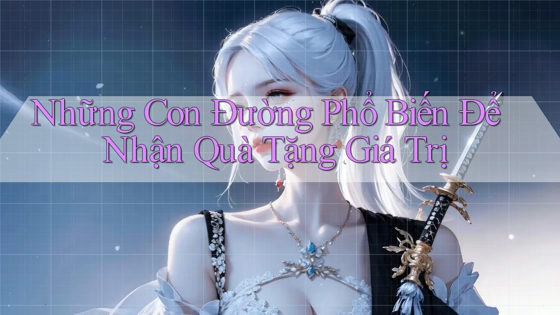 Những Con Đường Phổ Biến Để Nhận Quà Tặng Giá Trị Những Con Đường Phổ Biến Để Nhận Quà Tặng Giá Trị
