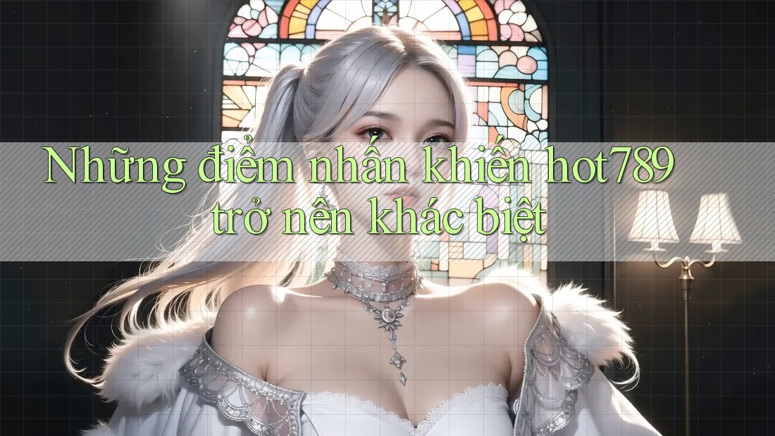 Những điểm nhấn khiến hot789 trở nên khác biệt Những điểm nhấn khiến hot789 trở nên khác biệt