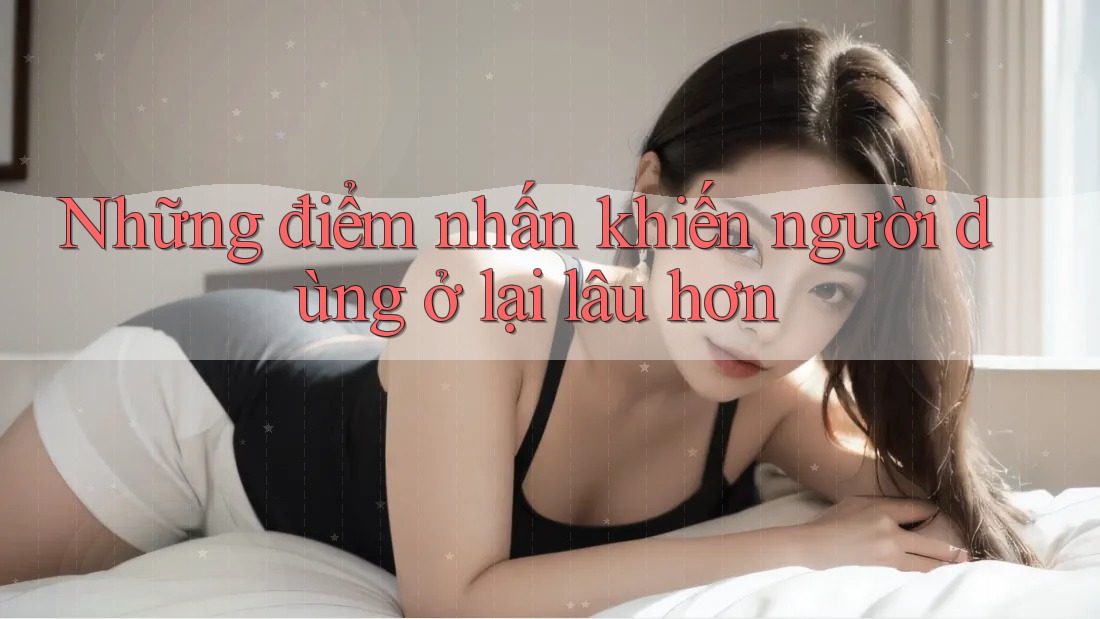 Những điểm nhấn khiến người dùng ở lại lâu hơn