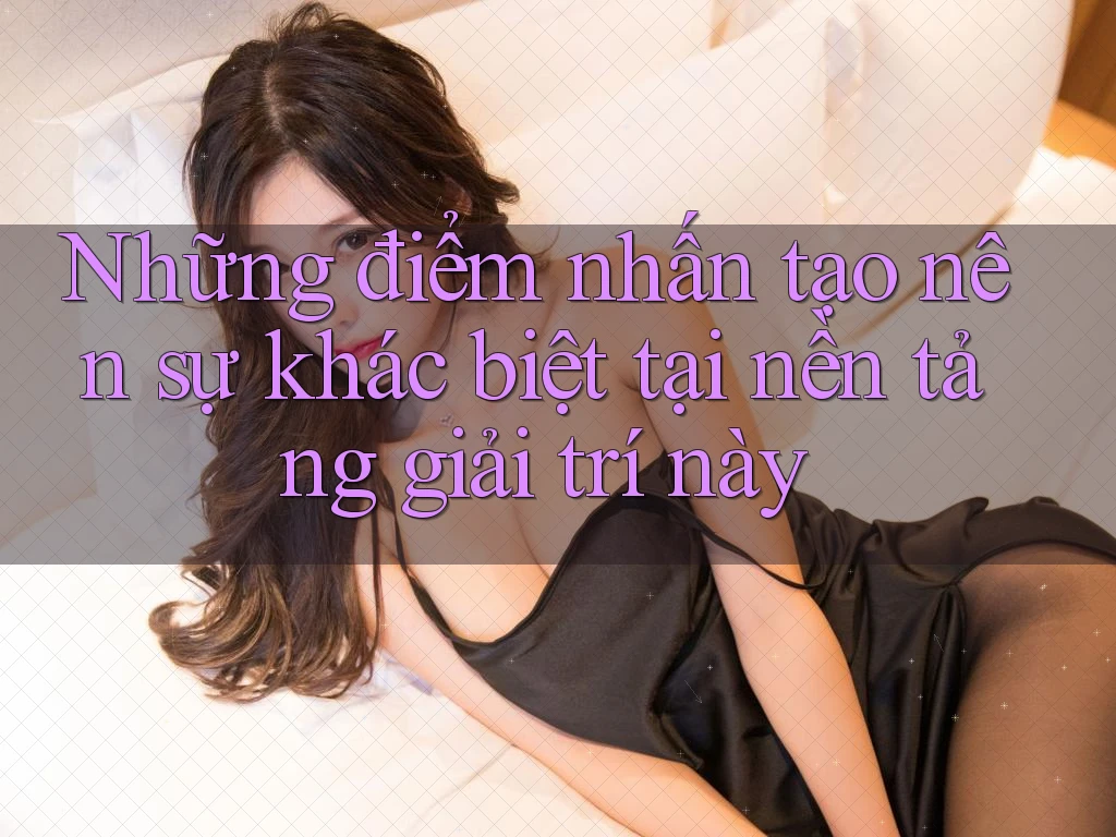 Những điểm nhấn tạo nên sự khác biệt tại nền tảng giải trí này Những điểm nhấn tạo nên sự khác biệt tại nền tảng giải trí này