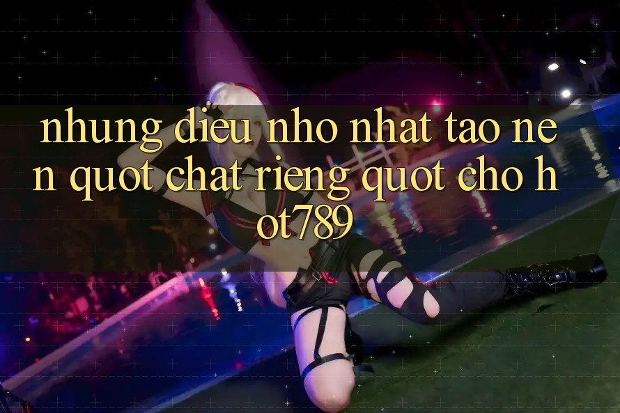 Những điều nhỏ nhặt tạo nên " chất riêng" cho Hot789 Những điều nhỏ nhặt tạo nên " chất riêng" cho Hot789