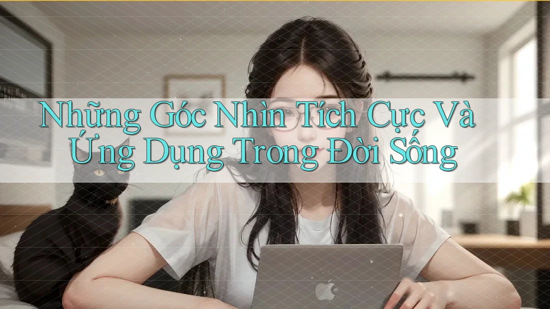 Những Góc Nhìn Tích Cực Và Ứng Dụng Trong Đời Sống Những Góc Nhìn Tích Cực Và Ứng Dụng Trong Đời Sống