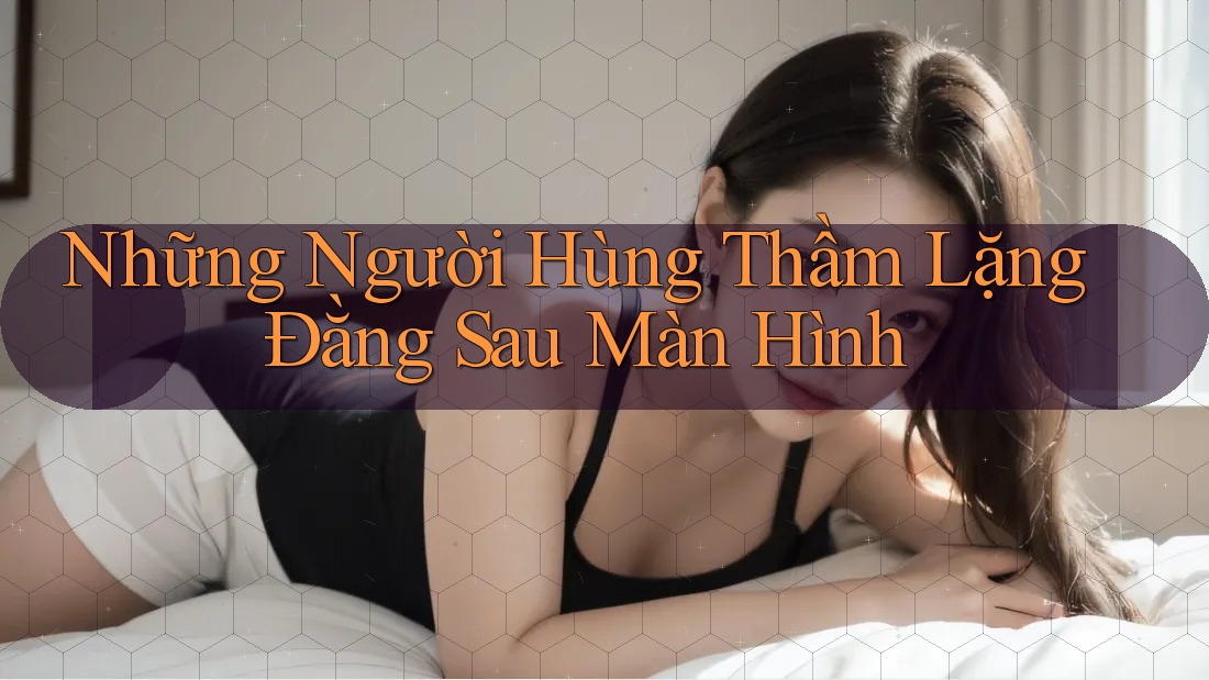Những Người Hùng Thầm Lặng Đằng Sau Màn Hình Những Người Hùng Thầm Lặng Đằng Sau Màn Hình