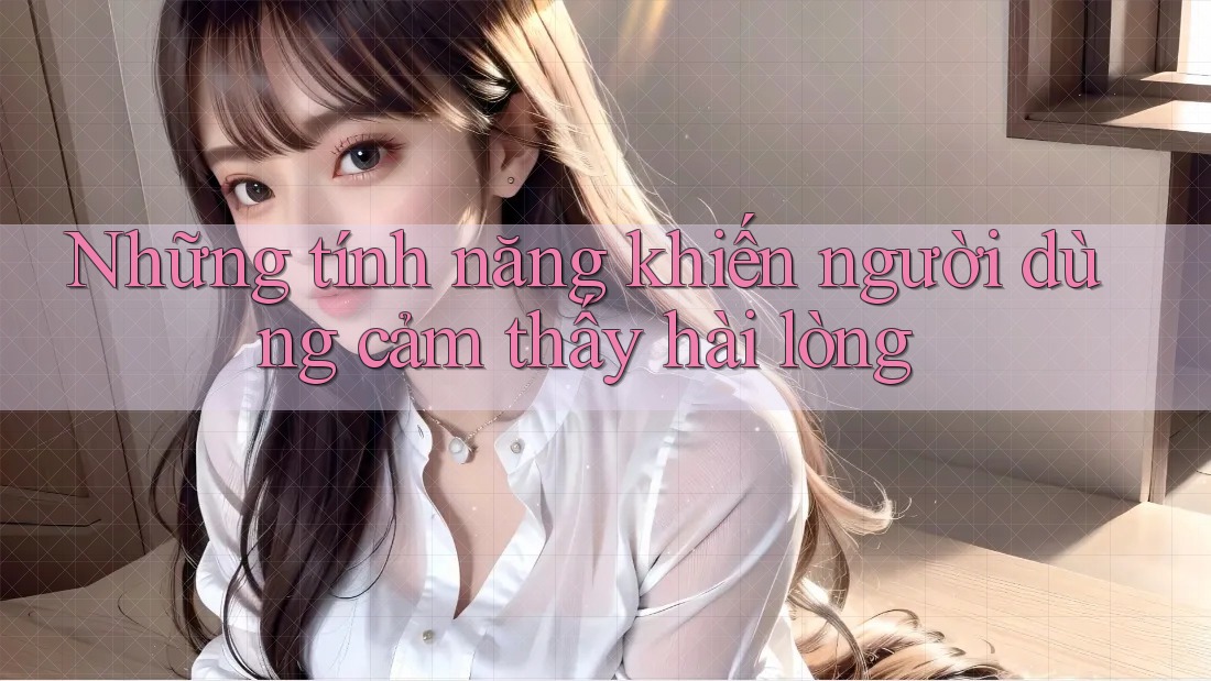 Những tính năng khiến người dùng cảm thấy hài lòng Những tính năng khiến người dùng cảm thấy hài lòng