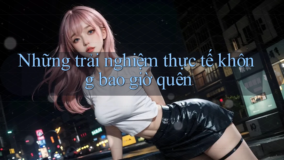 Những trải nghiệm thực tế không bao giờ quên