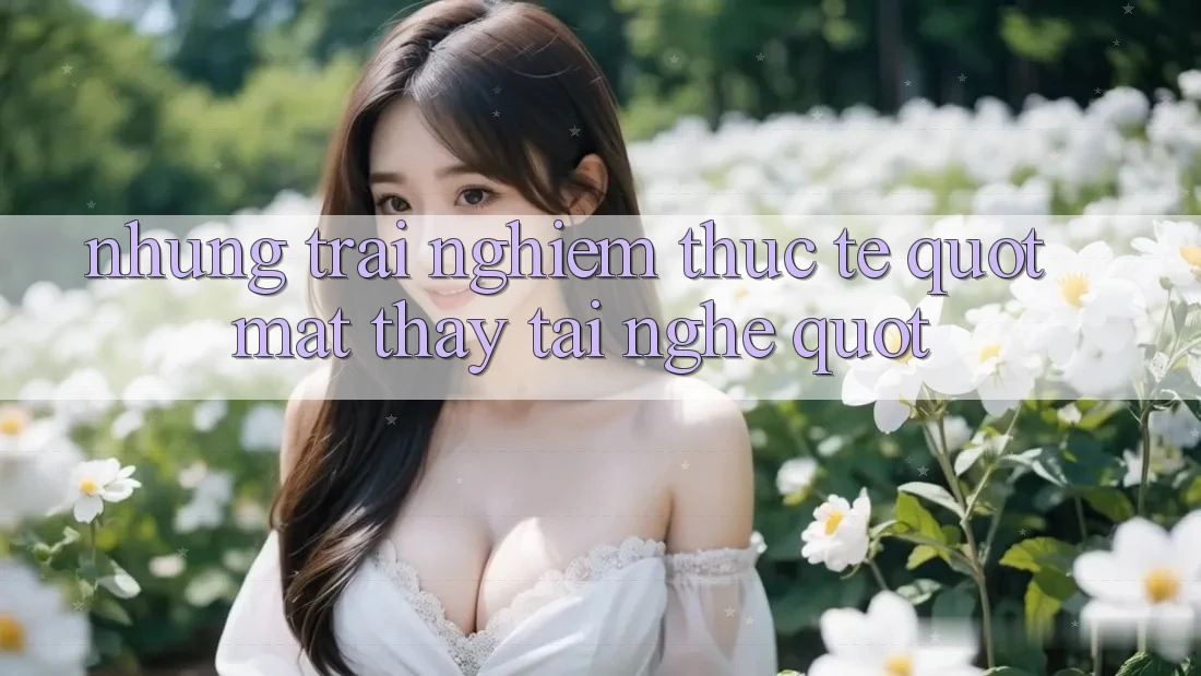 Những trải nghiệm thực tế " mắt thấy tai nghe" Những trải nghiệm thực tế " mắt thấy tai nghe"