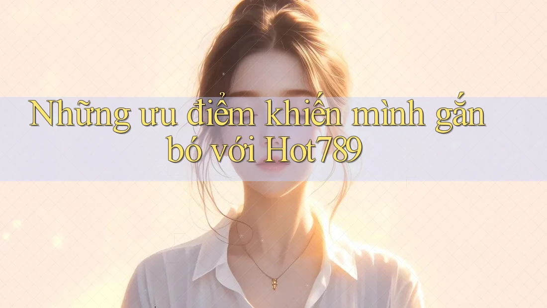 Những ưu điểm khiến mình gắn bó với Hot789 Những ưu điểm khiến mình gắn bó với Hot789