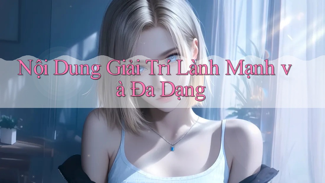 Nội Dung Giải Trí Lành Mạnh Và Đa Dạng
