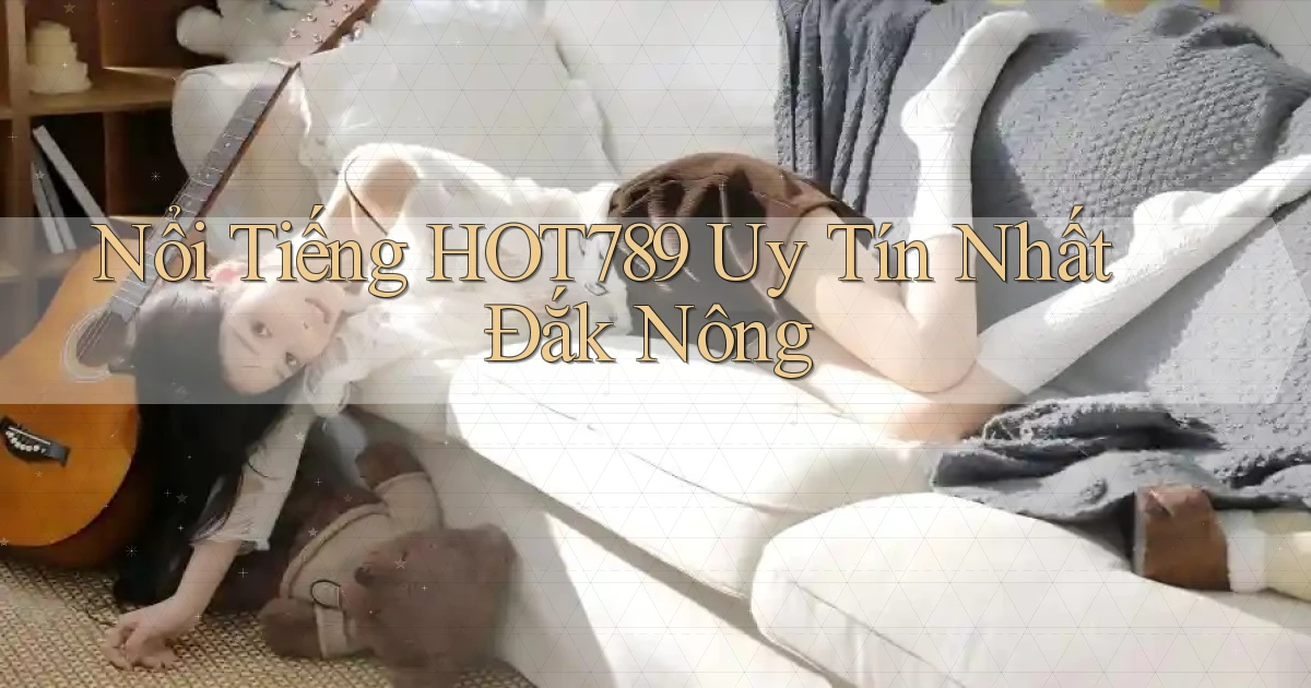 nổi tiếng hot789 uy tín nhất Đắk Nông