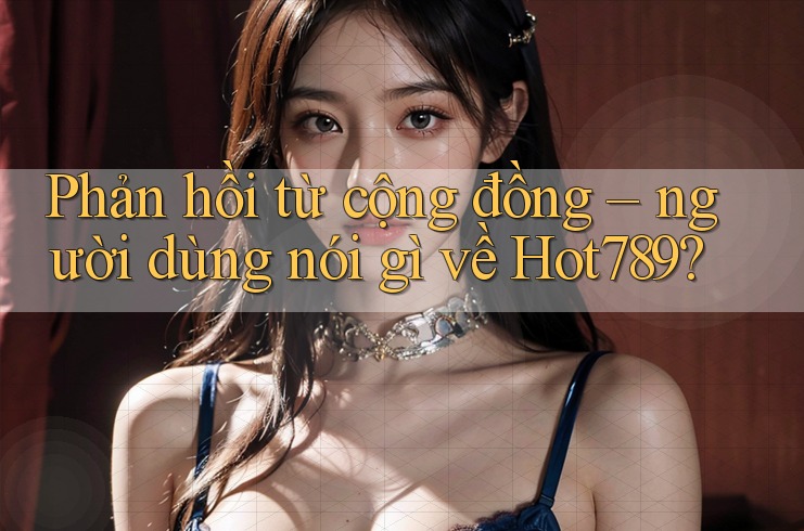 Phản hồi từ cộng đồng – người dùng nói gì về Hot789? Phản hồi từ cộng đồng – người dùng nói gì về Hot789?