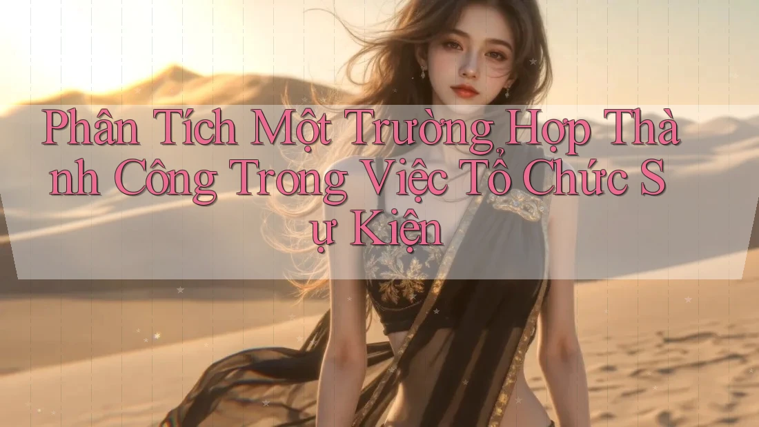 Phân Tích Một Trường Hợp Thành Công Trong Việc Tổ Chức Sự Kiện Phân Tích Một Trường Hợp Thành Công Trong Việc Tổ Chức Sự Kiện