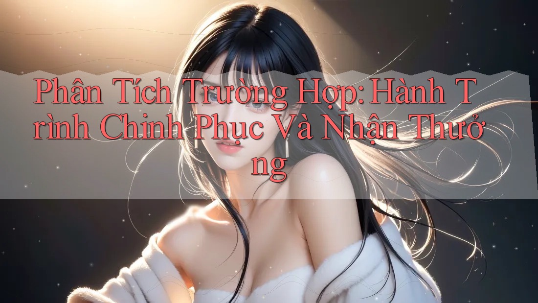 Phân Tích Trường Hợp: Hành Trình Chinh Phục Và Nhận Thưởng Phân Tích Trường Hợp: Hành Trình Chinh Phục Và Nhận Thưởng