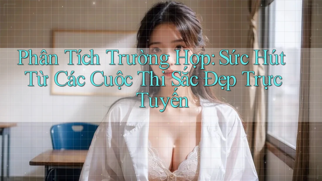 Phân Tích Trường Hợp: Sức Hút Từ Các Cuộc Thi Sắc Đẹp Trực Tuyến
