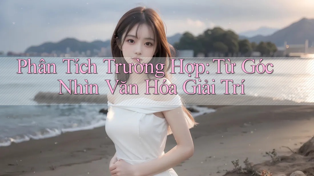 Phân Tích Trường Hợp: Từ Góc Nhìn Văn Hóa Giải Trí Phân Tích Trường Hợp: Từ Góc Nhìn Văn Hóa Giải Trí