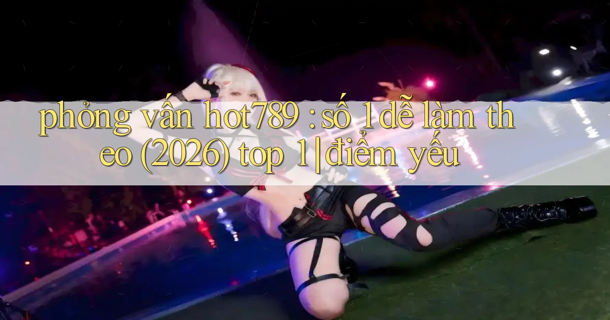 phỏng vấn hot789 số 1 dễ làm theo (2026) top 1 điểm yếu