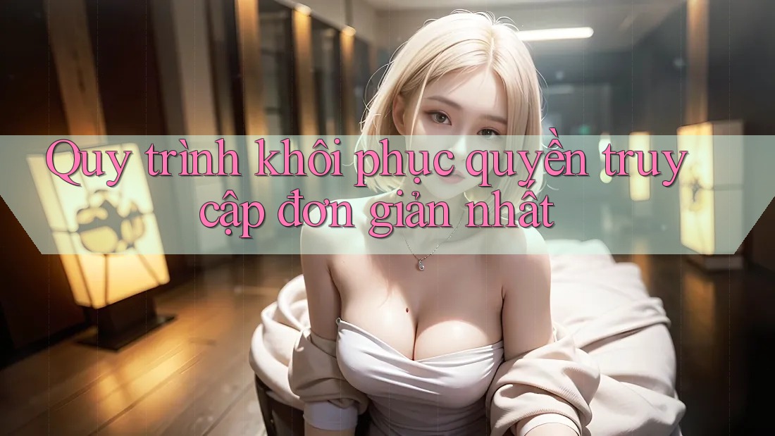 Quy trình khôi phục quyền truy cập đơn giản nhất