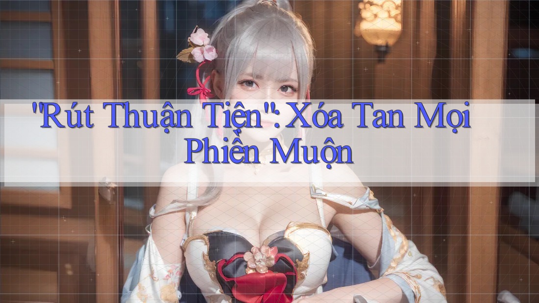 “Rút Thuận Tiện”: Xóa Tan Mọi Phiền Muộn “Rút Thuận Tiện”: Xóa Tan Mọi Phiền Muộn