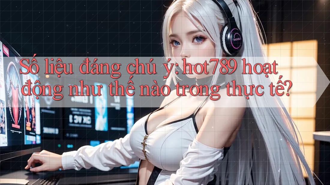 Số liệu đáng chú ý: hot789 hoạt động như thế nào trong thực tế? Số liệu đáng chú ý: hot789 hoạt động như thế nào trong thực tế?