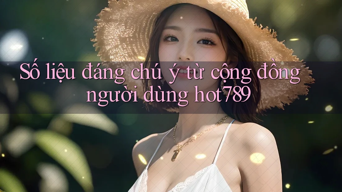 Số liệu đáng chú ý từ cộng đồng người dùng hot789 Số liệu đáng chú ý từ cộng đồng người dùng hot789