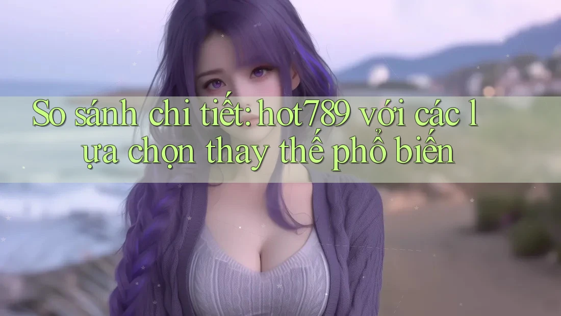 So sánh chi tiết hot789 với các lựa chọn thay thế phổ biến So sánh chi tiết hot789 với các lựa chọn thay thế phổ biến