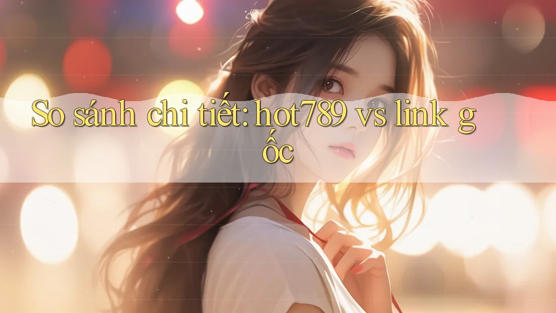 So sánh chi tiết: hot789 vs link gốc So sánh chi tiết: hot789 vs link gốc