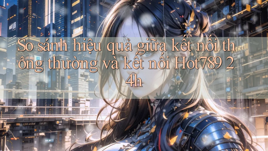 So sánh hiệu quả giữa kết nối thông thường và kết nối Hot789 24h So sánh hiệu quả giữa kết nối thông thường và kết nối Hot789 24h