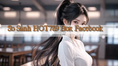 so sánh hot789 box facebook