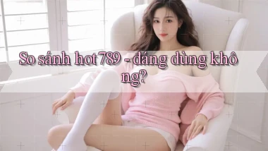 So sánh hot789   đáng dùng không